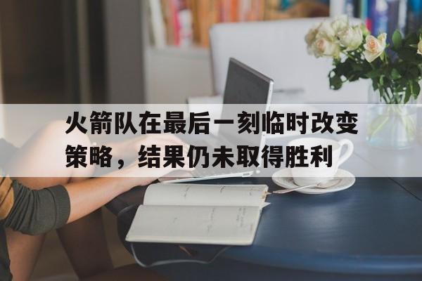 火箭队在最后一刻临时改变策略，结果仍未取得胜利的简单介绍