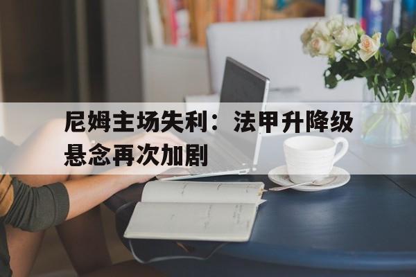 尼姆主场失利：法甲升降级悬念再次加剧的简单介绍
