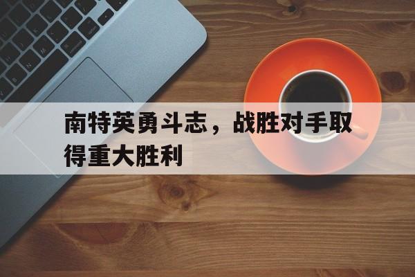 南特英勇斗志，战胜对手取得重大胜利的简单介绍