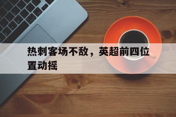 关于热刺客场不敌，英超前四位置动摇的信息