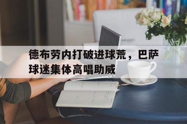 德布劳内打破进球荒，巴萨球迷集体高唱助威巴萨球员奥斯